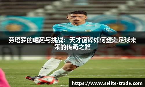 jiuyou.com劳塔罗的崛起与挑战：天才前锋如何塑造足球未来的传奇之路