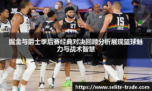jiuyou.com掘金与爵士季后赛经典对决回顾分析展现篮球魅力与战术智慧