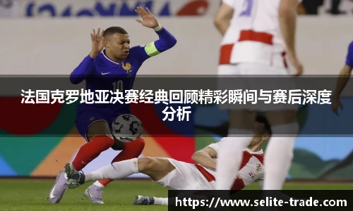 jiuyou.com法国克罗地亚决赛经典回顾精彩瞬间与赛后深度分析