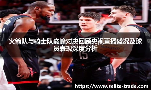jiuyou.com火箭队与骑士队巅峰对决回顾央视直播盛况及球员表现深度分析