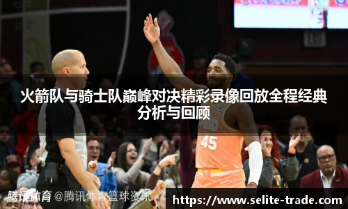 jiuyou.com火箭队与骑士队巅峰对决精彩录像回放全程经典分析与回顾